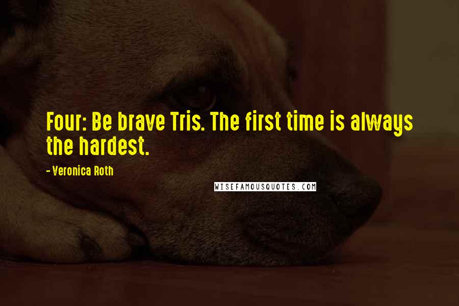 Veronica Roth Quotes: Four: Be brave Tris. The first time is always the hardest.