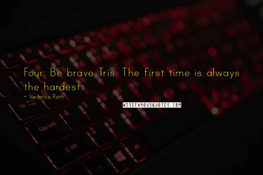 Veronica Roth Quotes: Four: Be brave Tris. The first time is always the hardest.