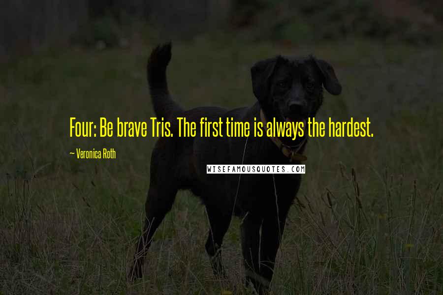 Veronica Roth Quotes: Four: Be brave Tris. The first time is always the hardest.