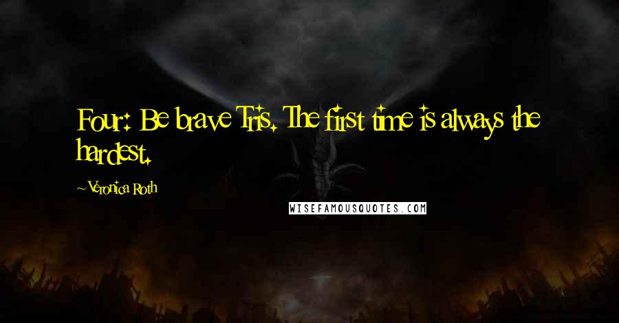 Veronica Roth Quotes: Four: Be brave Tris. The first time is always the hardest.