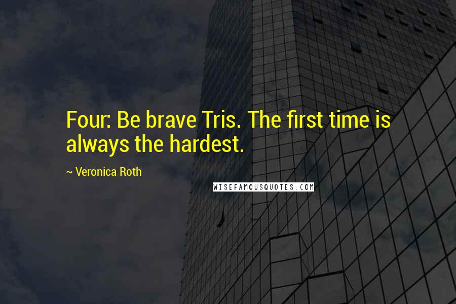 Veronica Roth Quotes: Four: Be brave Tris. The first time is always the hardest.