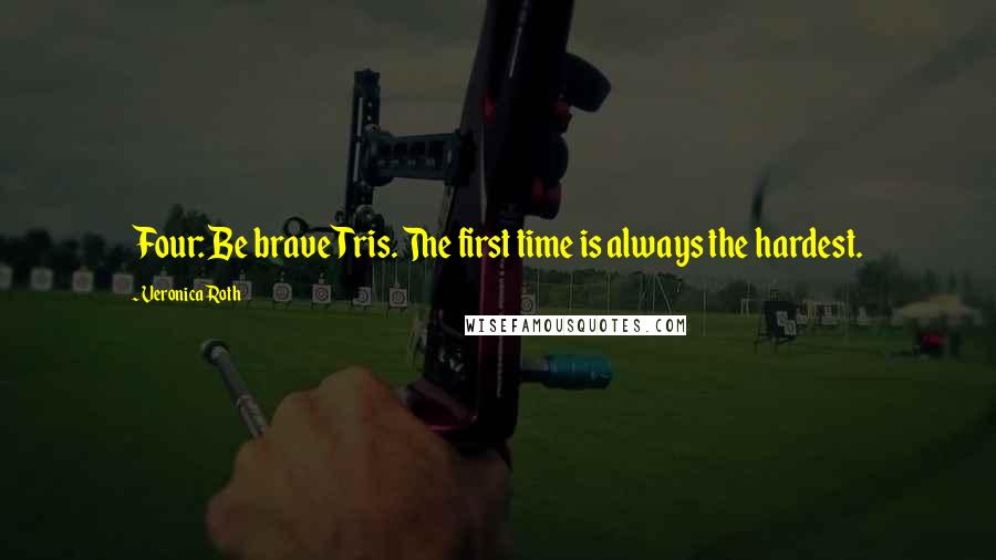 Veronica Roth Quotes: Four: Be brave Tris. The first time is always the hardest.