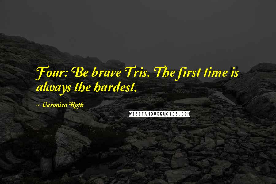 Veronica Roth Quotes: Four: Be brave Tris. The first time is always the hardest.