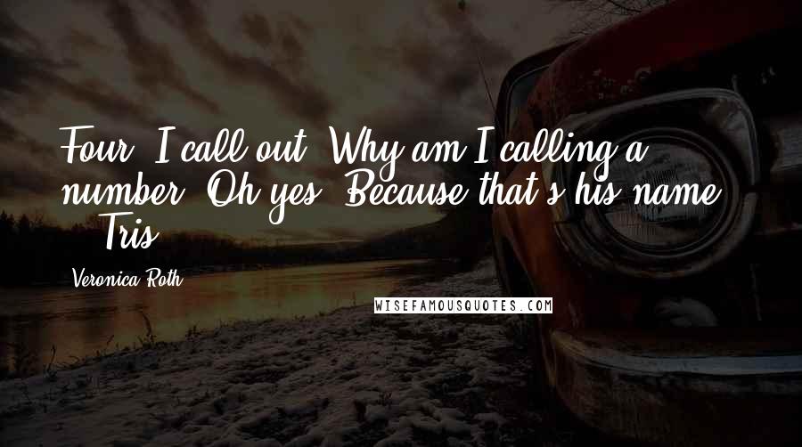 Veronica Roth Quotes: Four! I call out. Why am I calling a number? Oh yes. Because that's his name.  -  Tris.