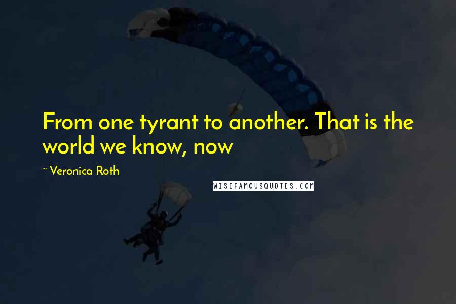 Veronica Roth Quotes: From one tyrant to another. That is the world we know, now