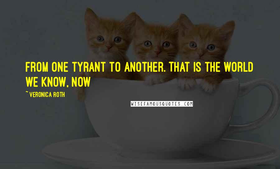 Veronica Roth Quotes: From one tyrant to another. That is the world we know, now