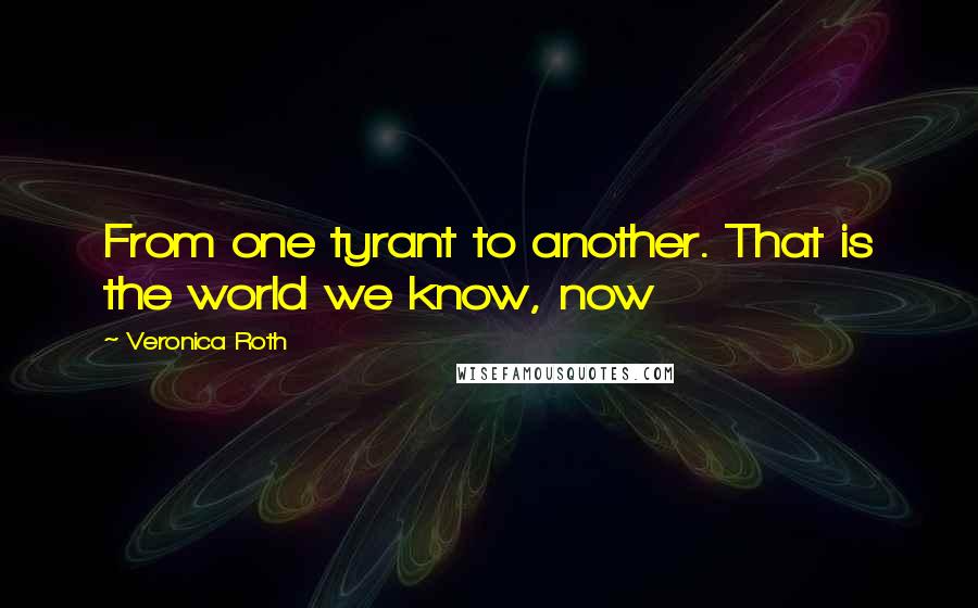 Veronica Roth Quotes: From one tyrant to another. That is the world we know, now