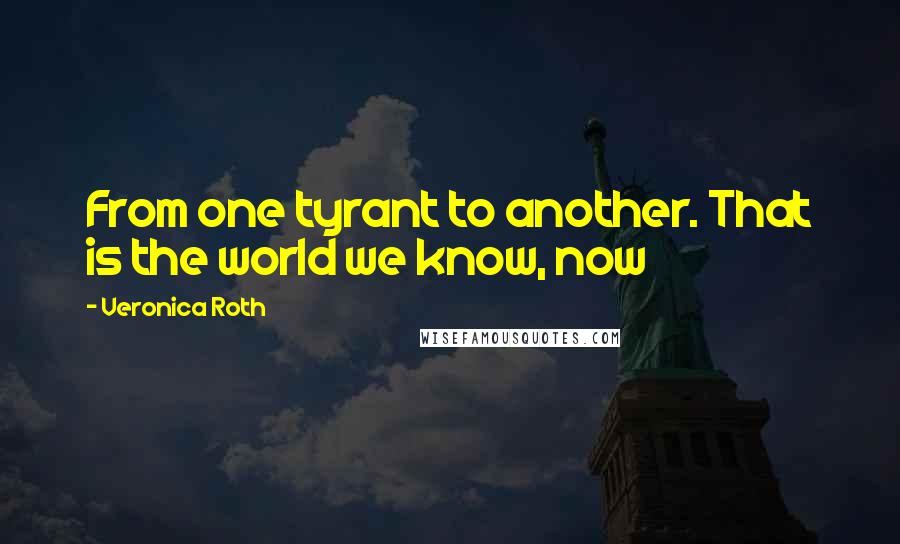 Veronica Roth Quotes: From one tyrant to another. That is the world we know, now