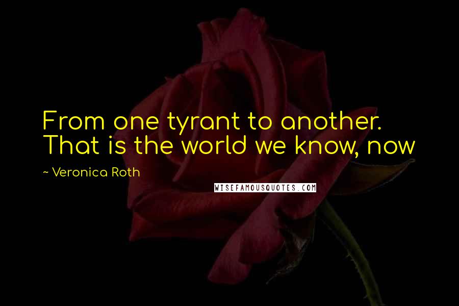 Veronica Roth Quotes: From one tyrant to another. That is the world we know, now