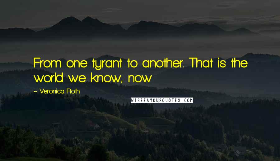 Veronica Roth Quotes: From one tyrant to another. That is the world we know, now