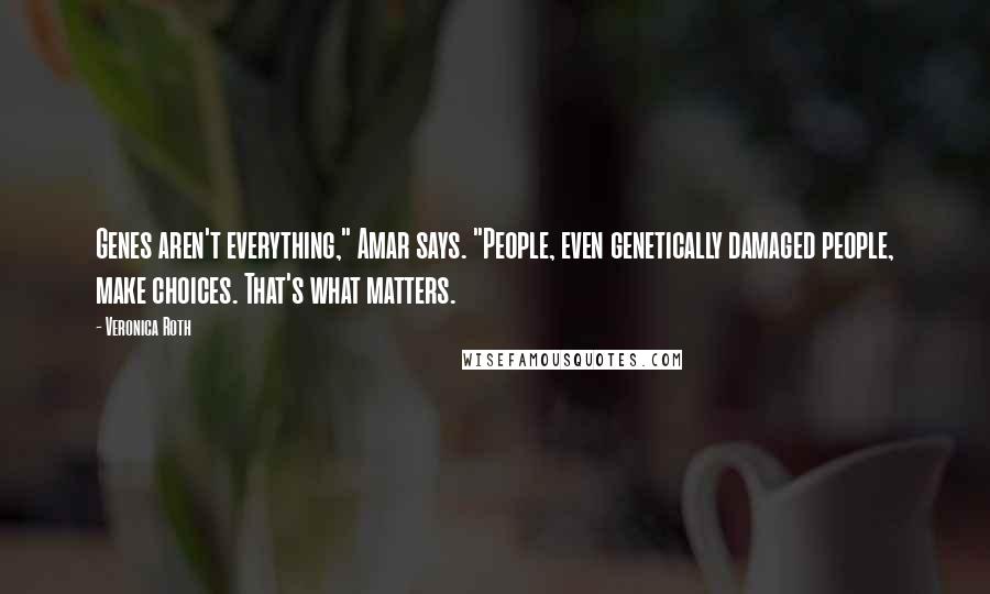 Veronica Roth Quotes: Genes aren't everything," Amar says. "People, even genetically damaged people, make choices. That's what matters.
