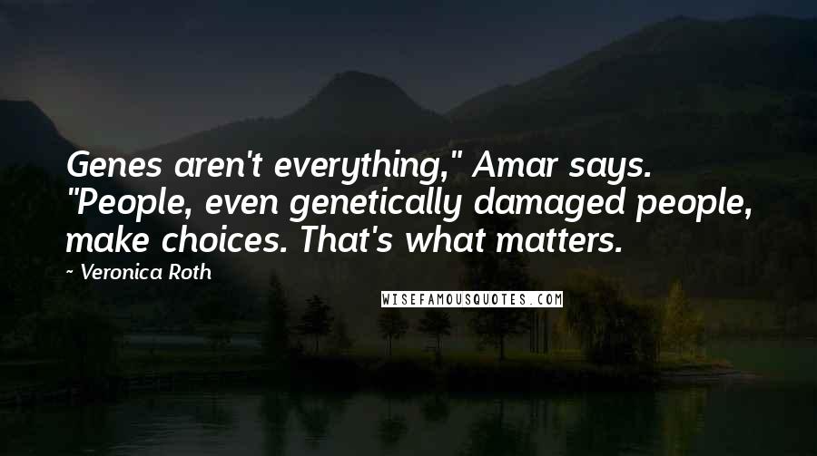 Veronica Roth Quotes: Genes aren't everything," Amar says. "People, even genetically damaged people, make choices. That's what matters.