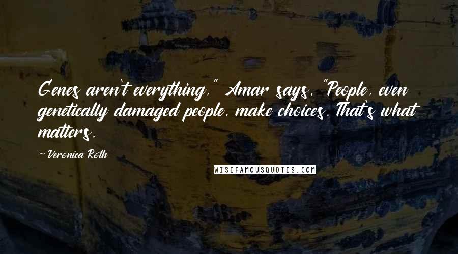 Veronica Roth Quotes: Genes aren't everything," Amar says. "People, even genetically damaged people, make choices. That's what matters.