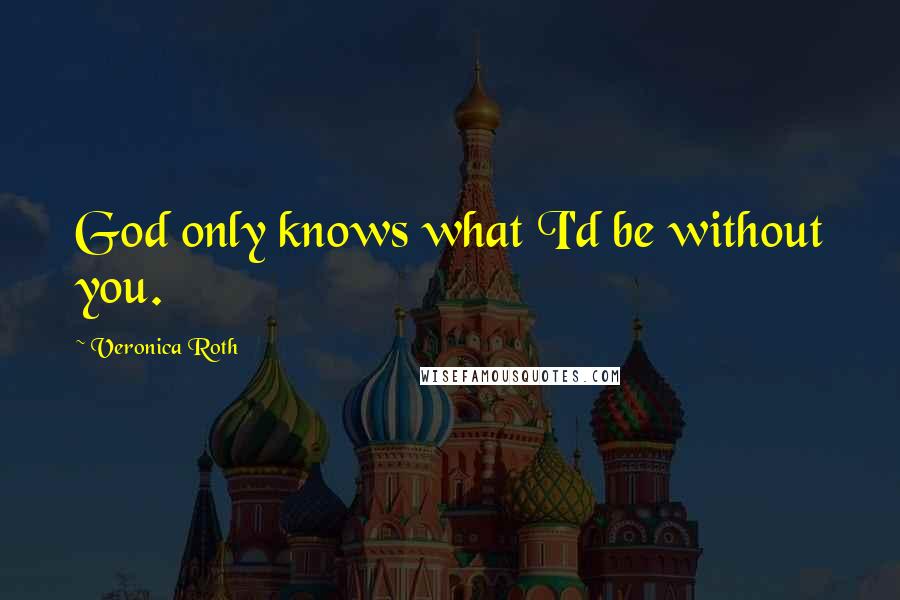 Veronica Roth Quotes: God only knows what I'd be without you.