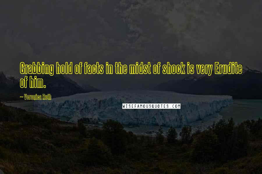 Veronica Roth Quotes: Grabbing hold of facts in the midst of shock is very Erudite of him.