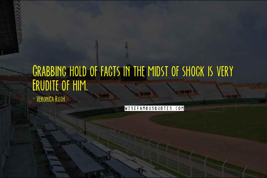 Veronica Roth Quotes: Grabbing hold of facts in the midst of shock is very Erudite of him.