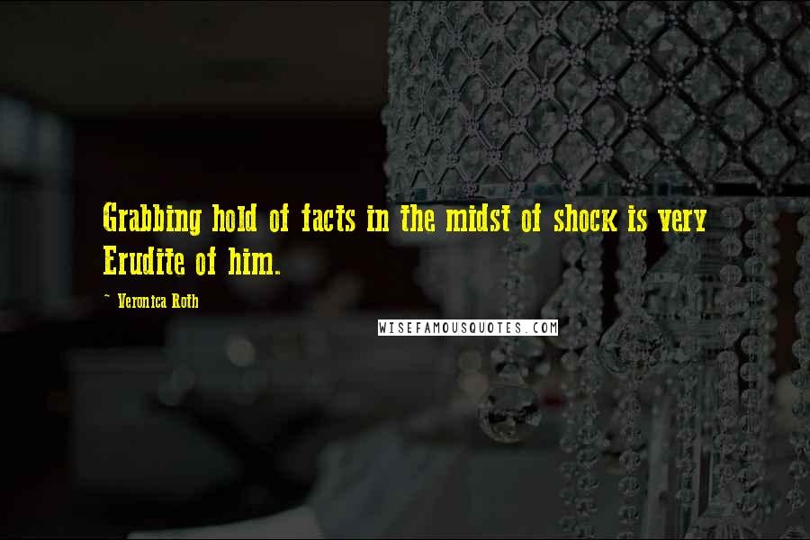 Veronica Roth Quotes: Grabbing hold of facts in the midst of shock is very Erudite of him.