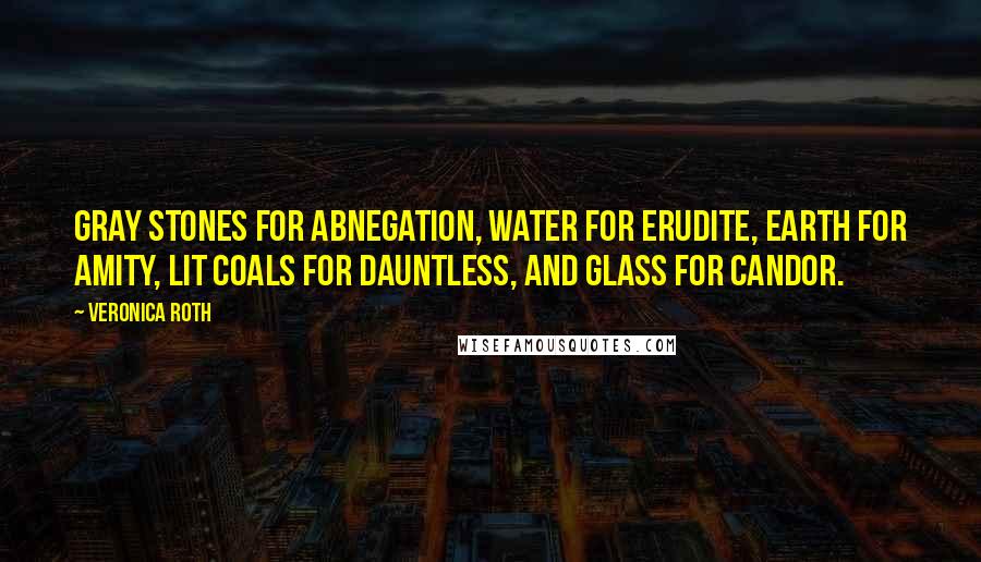 Veronica Roth Quotes: Gray stones for Abnegation, water for Erudite, earth for Amity, lit coals for Dauntless, and glass for Candor.