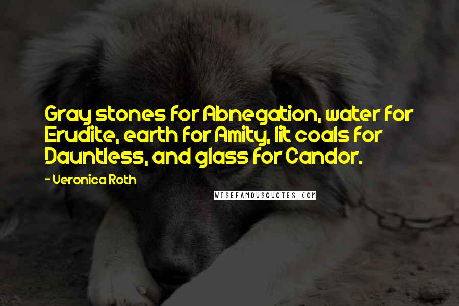 Veronica Roth Quotes: Gray stones for Abnegation, water for Erudite, earth for Amity, lit coals for Dauntless, and glass for Candor.