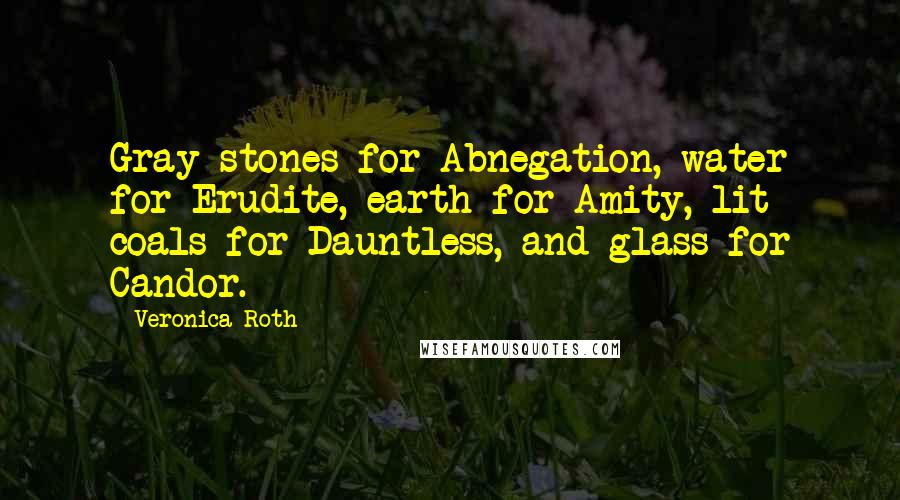 Veronica Roth Quotes: Gray stones for Abnegation, water for Erudite, earth for Amity, lit coals for Dauntless, and glass for Candor.