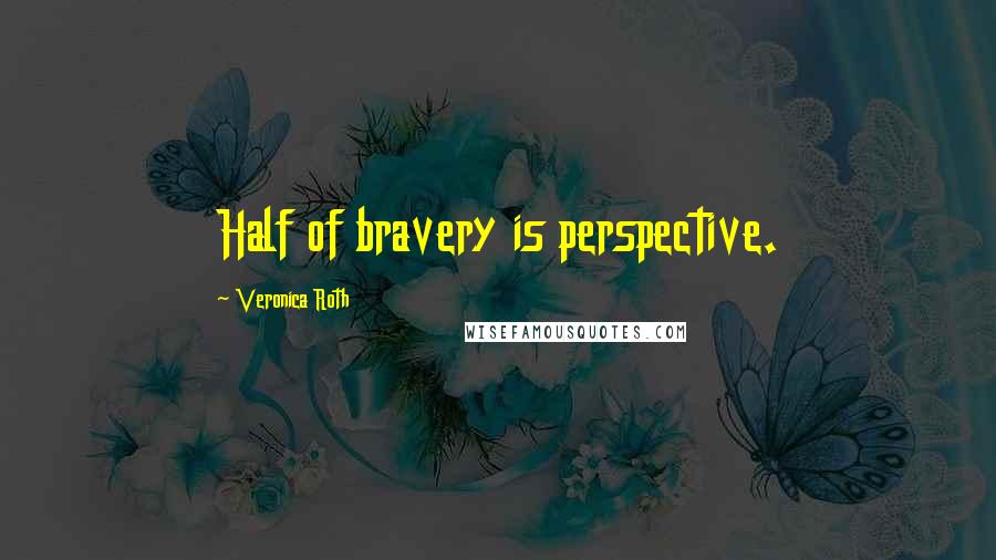 Veronica Roth Quotes: Half of bravery is perspective.
