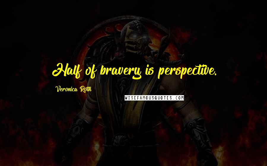 Veronica Roth Quotes: Half of bravery is perspective.