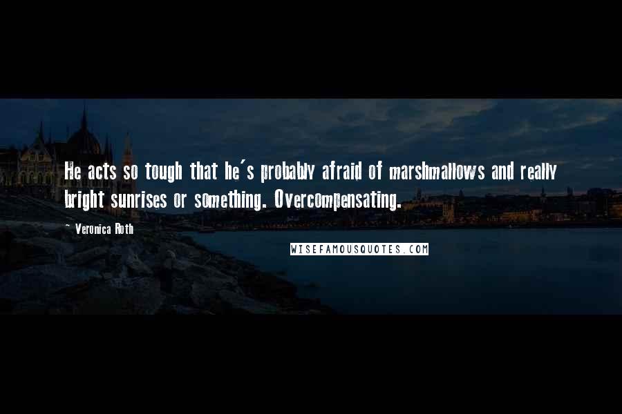 Veronica Roth Quotes: He acts so tough that he's probably afraid of marshmallows and really bright sunrises or something. Overcompensating.