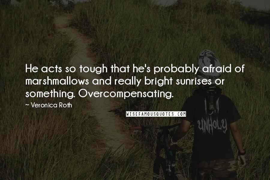 Veronica Roth Quotes: He acts so tough that he's probably afraid of marshmallows and really bright sunrises or something. Overcompensating.