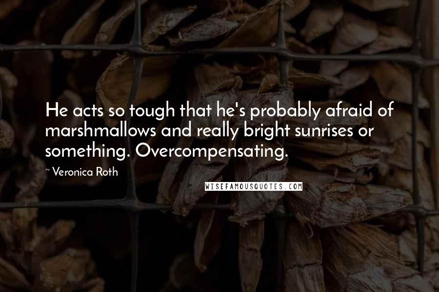 Veronica Roth Quotes: He acts so tough that he's probably afraid of marshmallows and really bright sunrises or something. Overcompensating.