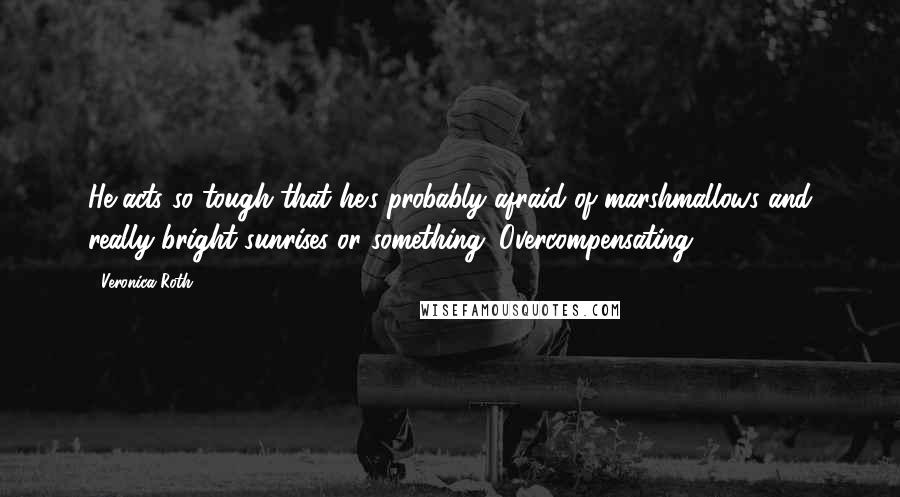 Veronica Roth Quotes: He acts so tough that he's probably afraid of marshmallows and really bright sunrises or something. Overcompensating.