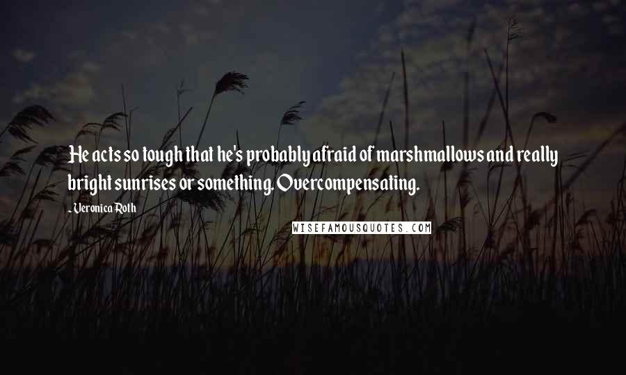 Veronica Roth Quotes: He acts so tough that he's probably afraid of marshmallows and really bright sunrises or something. Overcompensating.