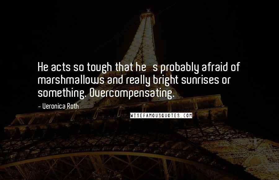 Veronica Roth Quotes: He acts so tough that he's probably afraid of marshmallows and really bright sunrises or something. Overcompensating.
