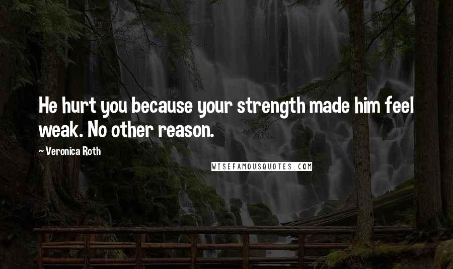 Veronica Roth Quotes: He hurt you because your strength made him feel weak. No other reason.