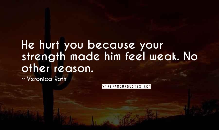 Veronica Roth Quotes: He hurt you because your strength made him feel weak. No other reason.
