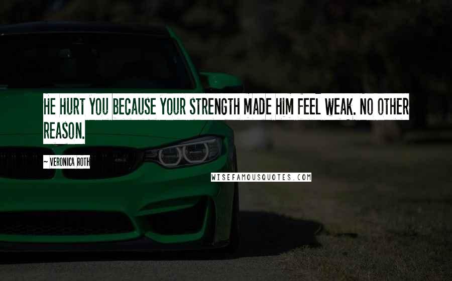 Veronica Roth Quotes: He hurt you because your strength made him feel weak. No other reason.