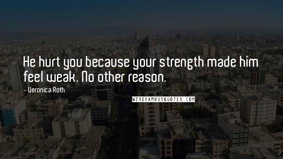 Veronica Roth Quotes: He hurt you because your strength made him feel weak. No other reason.
