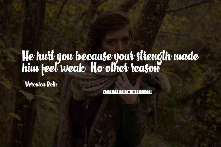 Veronica Roth Quotes: He hurt you because your strength made him feel weak. No other reason.