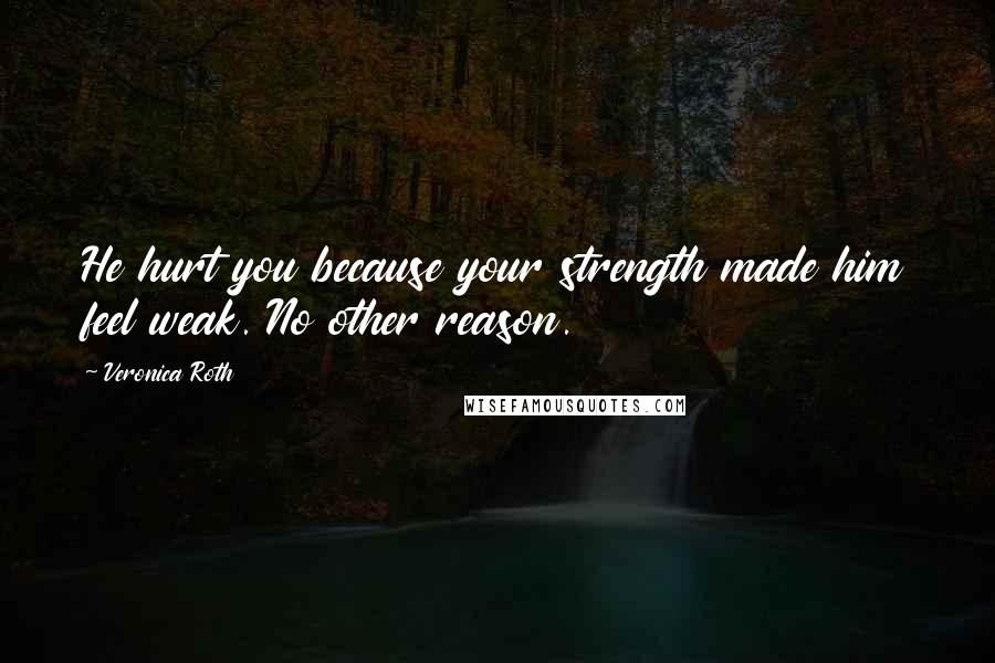 Veronica Roth Quotes: He hurt you because your strength made him feel weak. No other reason.