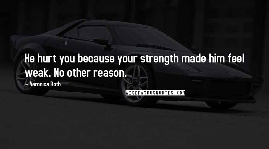 Veronica Roth Quotes: He hurt you because your strength made him feel weak. No other reason.