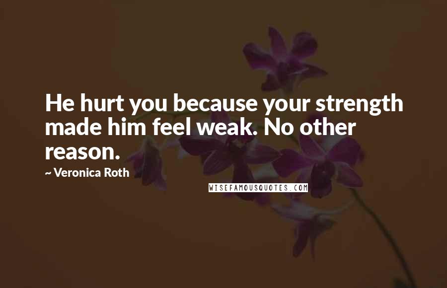 Veronica Roth Quotes: He hurt you because your strength made him feel weak. No other reason.