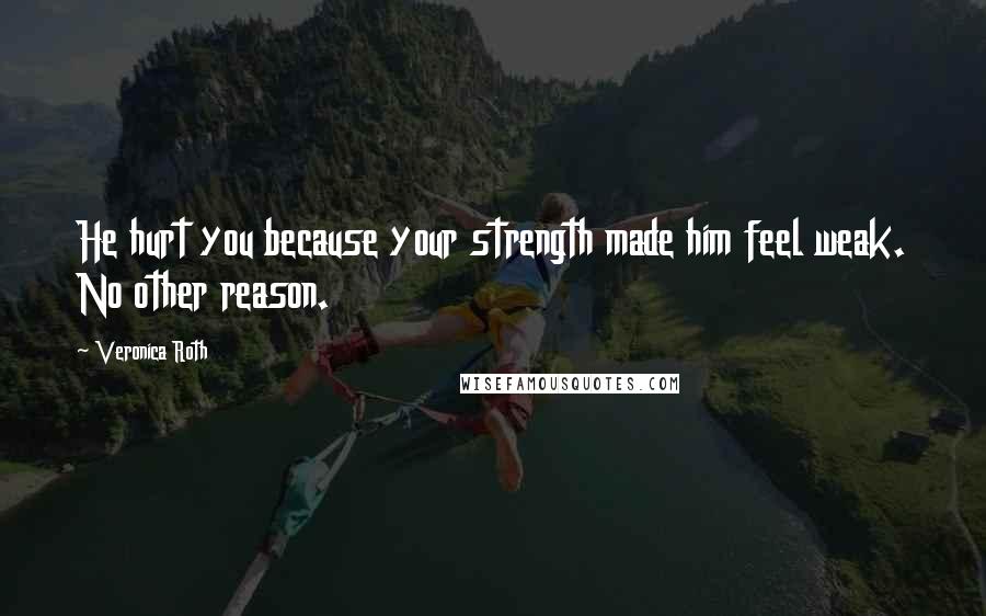 Veronica Roth Quotes: He hurt you because your strength made him feel weak. No other reason.