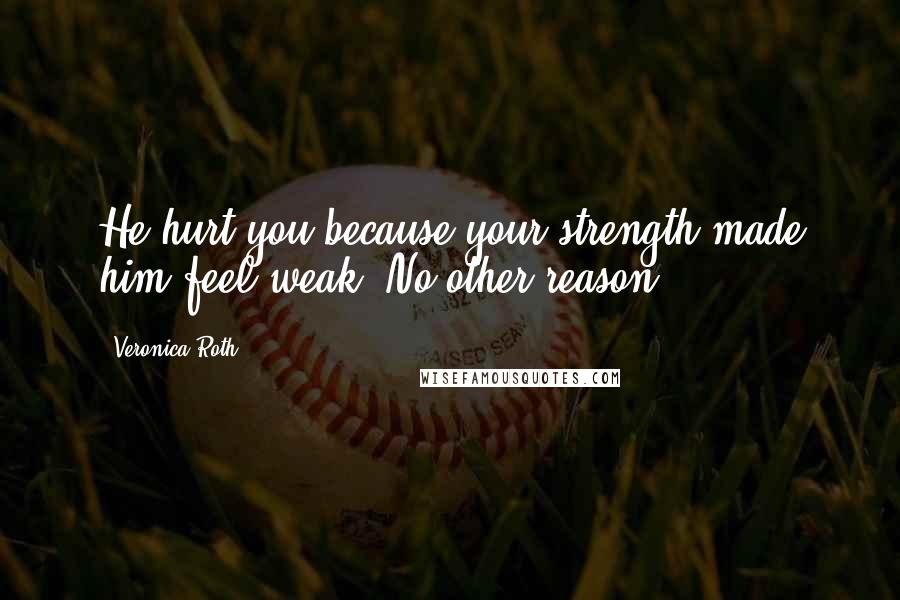 Veronica Roth Quotes: He hurt you because your strength made him feel weak. No other reason.