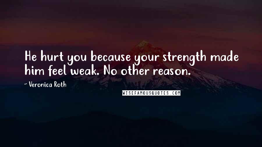 Veronica Roth Quotes: He hurt you because your strength made him feel weak. No other reason.
