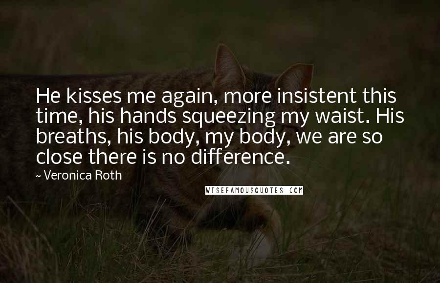 Veronica Roth Quotes: He kisses me again, more insistent this time, his hands squeezing my waist. His breaths, his body, my body, we are so close there is no difference.