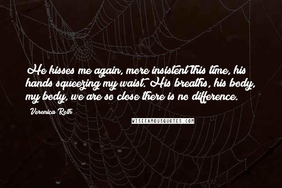 Veronica Roth Quotes: He kisses me again, more insistent this time, his hands squeezing my waist. His breaths, his body, my body, we are so close there is no difference.