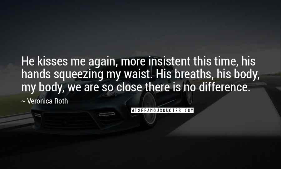 Veronica Roth Quotes: He kisses me again, more insistent this time, his hands squeezing my waist. His breaths, his body, my body, we are so close there is no difference.