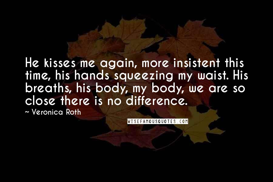 Veronica Roth Quotes: He kisses me again, more insistent this time, his hands squeezing my waist. His breaths, his body, my body, we are so close there is no difference.