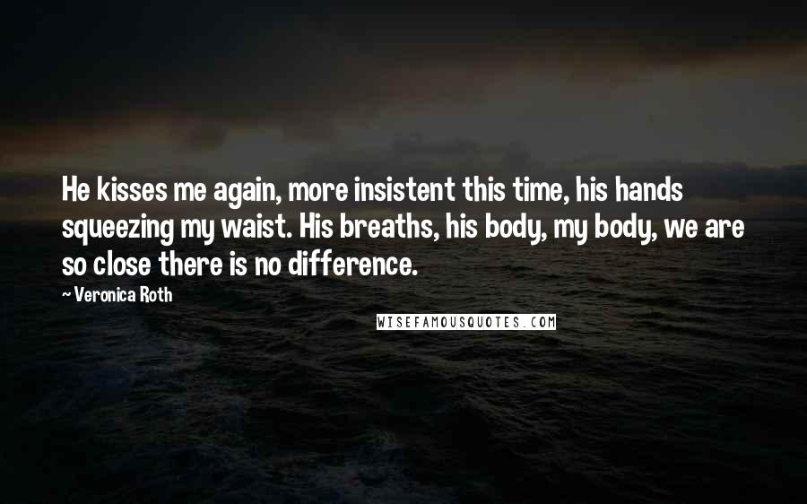 Veronica Roth Quotes: He kisses me again, more insistent this time, his hands squeezing my waist. His breaths, his body, my body, we are so close there is no difference.