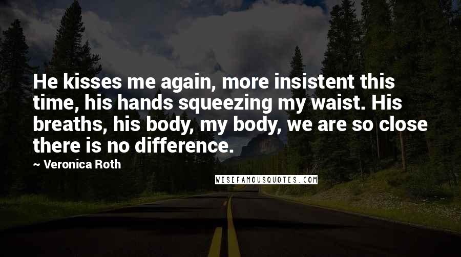 Veronica Roth Quotes: He kisses me again, more insistent this time, his hands squeezing my waist. His breaths, his body, my body, we are so close there is no difference.