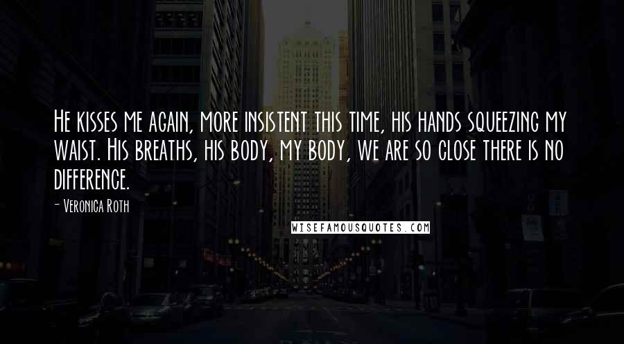 Veronica Roth Quotes: He kisses me again, more insistent this time, his hands squeezing my waist. His breaths, his body, my body, we are so close there is no difference.